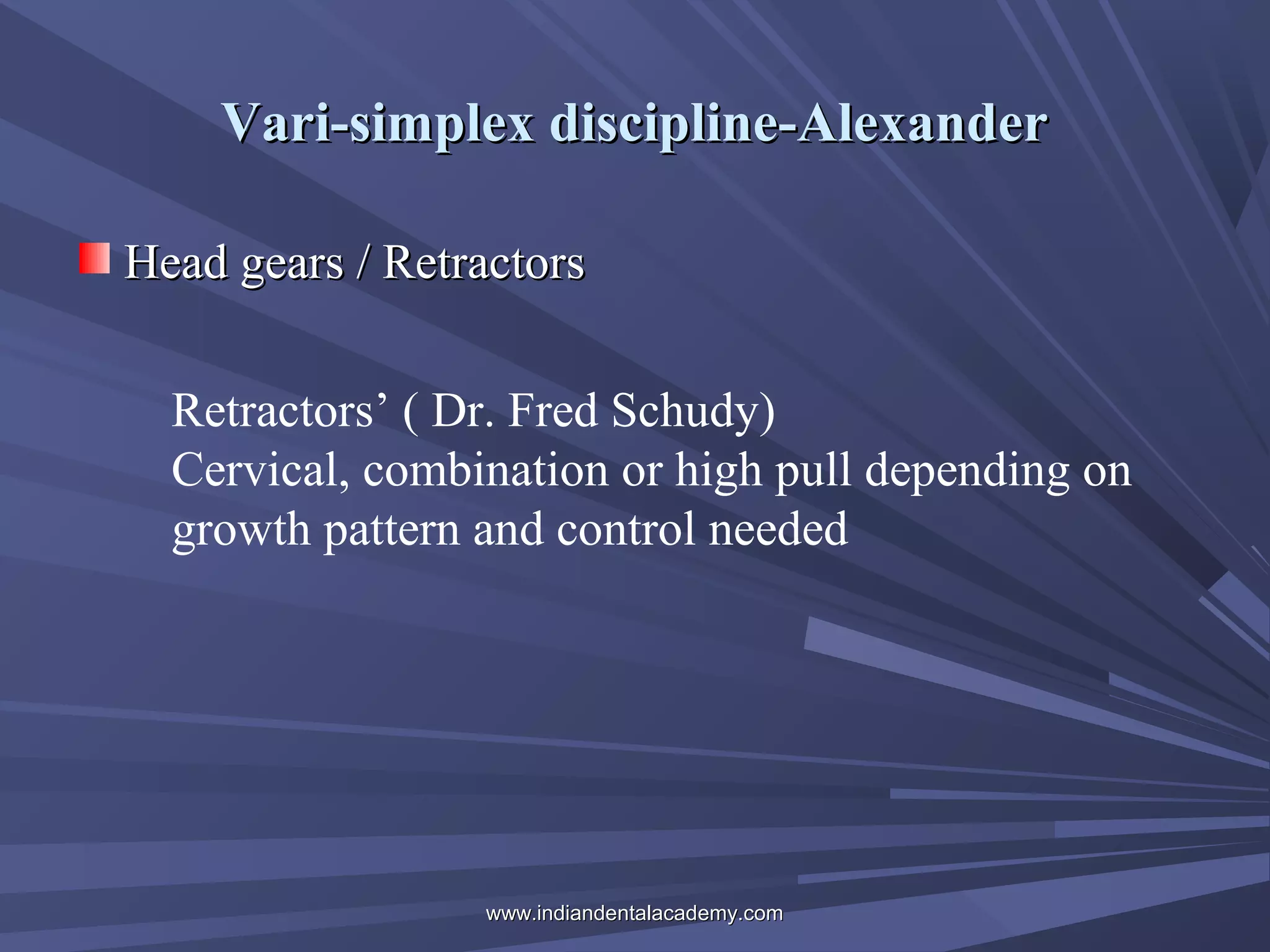 Vari-simplex discipline-Alexander
Head gears / Retractors
Retractors’ ( Dr. Fred Schudy)
Cervical, combination or high pull depending on
growth pattern and control needed

www.indiandentalacademy.com

 