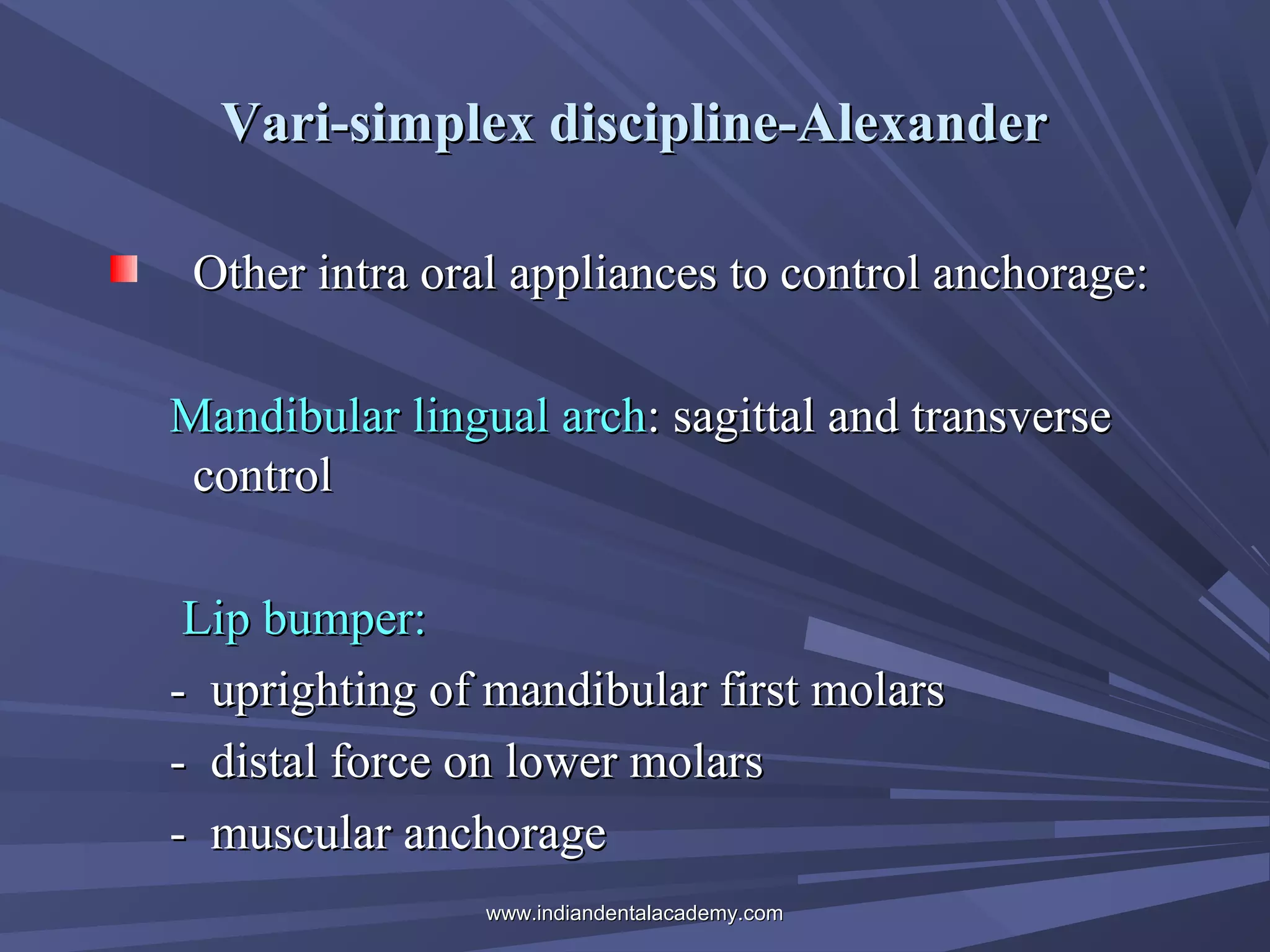 Vari-simplex discipline-Alexander
Other intra oral appliances to control anchorage:
Mandibular lingual arch: sagittal and transverse
control
Lip bumper:
- uprighting of mandibular first molars
- distal force on lower molars
- muscular anchorage
www.indiandentalacademy.com

 