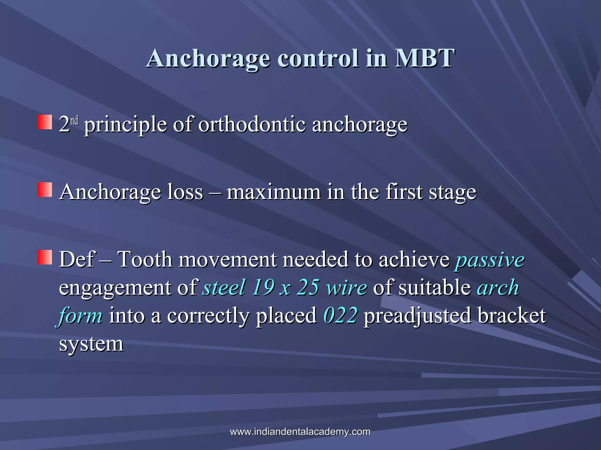 Anchorage control in MBT
2nd principle of orthodontic anchorage
Anchorage loss – maximum in the first stage
Def – Tooth movement needed to achieve passive
engagement of steel 19 x 25 wire of suitable arch
form into a correctly placed 022 preadjusted bracket
system

www.indiandentalacademy.com

 