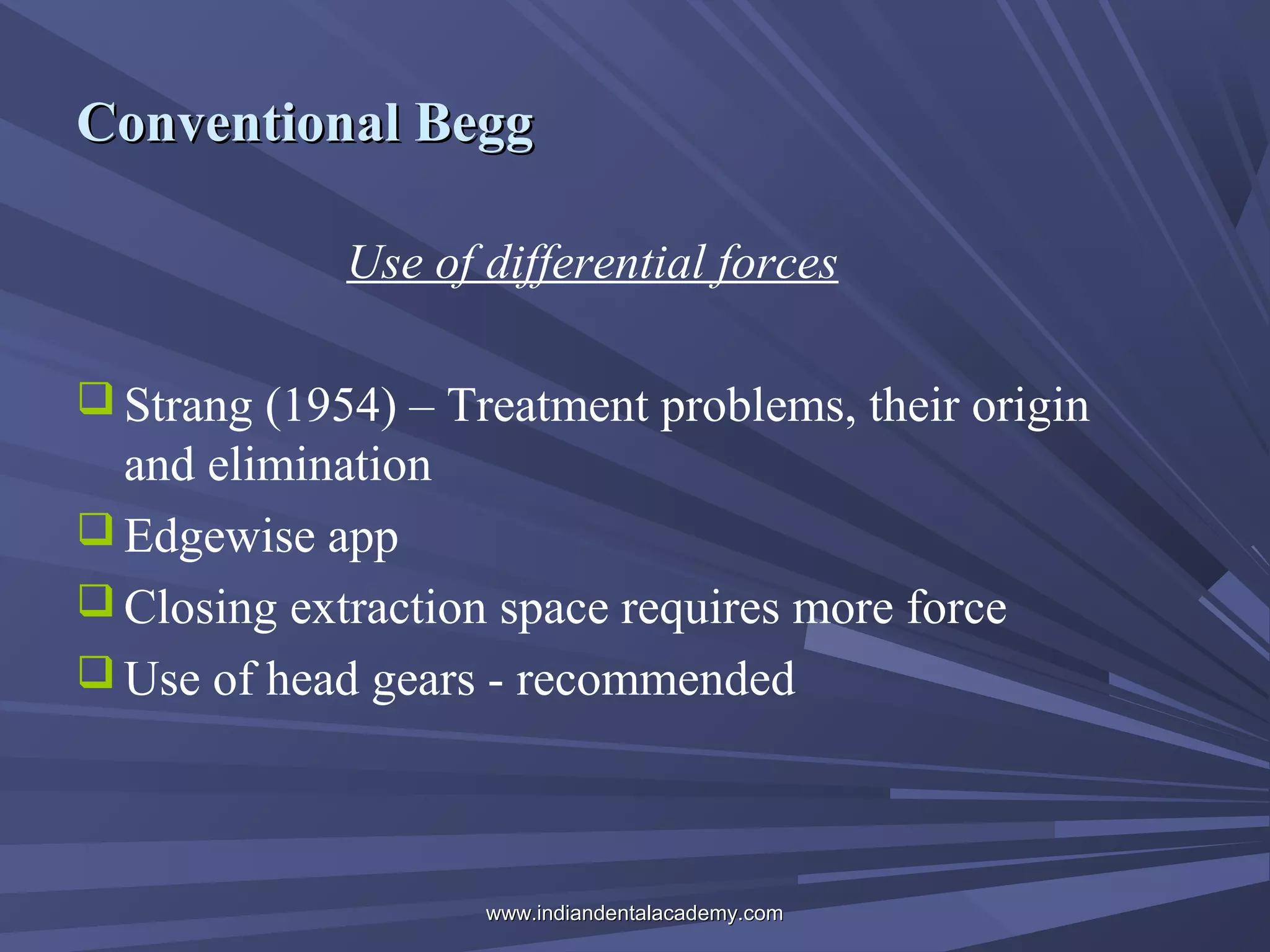 Conventional Begg
Use of differential forces
 Strang (1954) – Treatment problems, their origin

and elimination
 Edgewise app
 Closing extraction space requires more force
 Use of head gears - recommended

www.indiandentalacademy.com

 