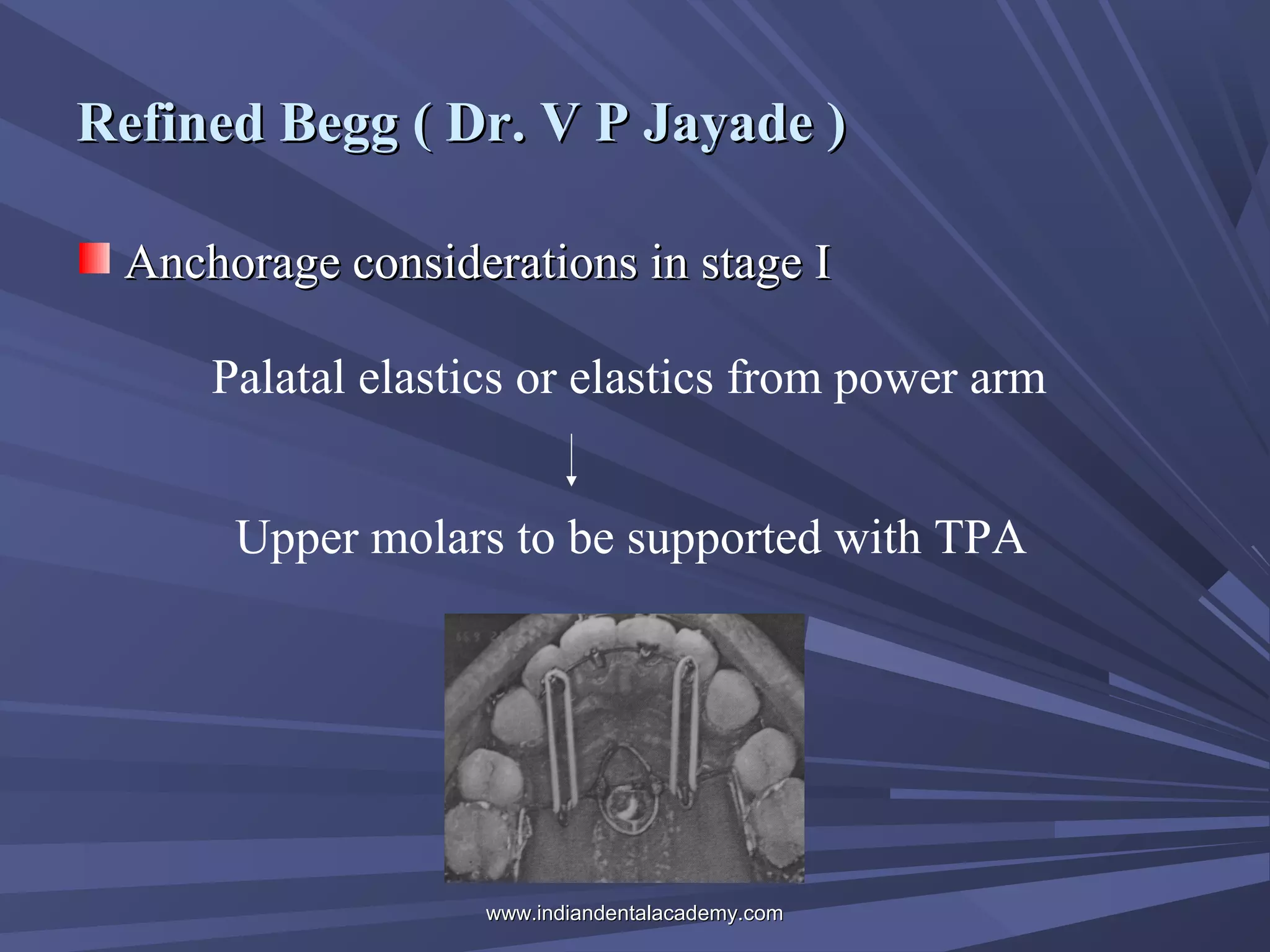 Refined Begg ( Dr. V P Jayade )
Anchorage considerations in stage I
Palatal elastics or elastics from power arm
Upper molars to be supported with TPA

www.indiandentalacademy.com

 