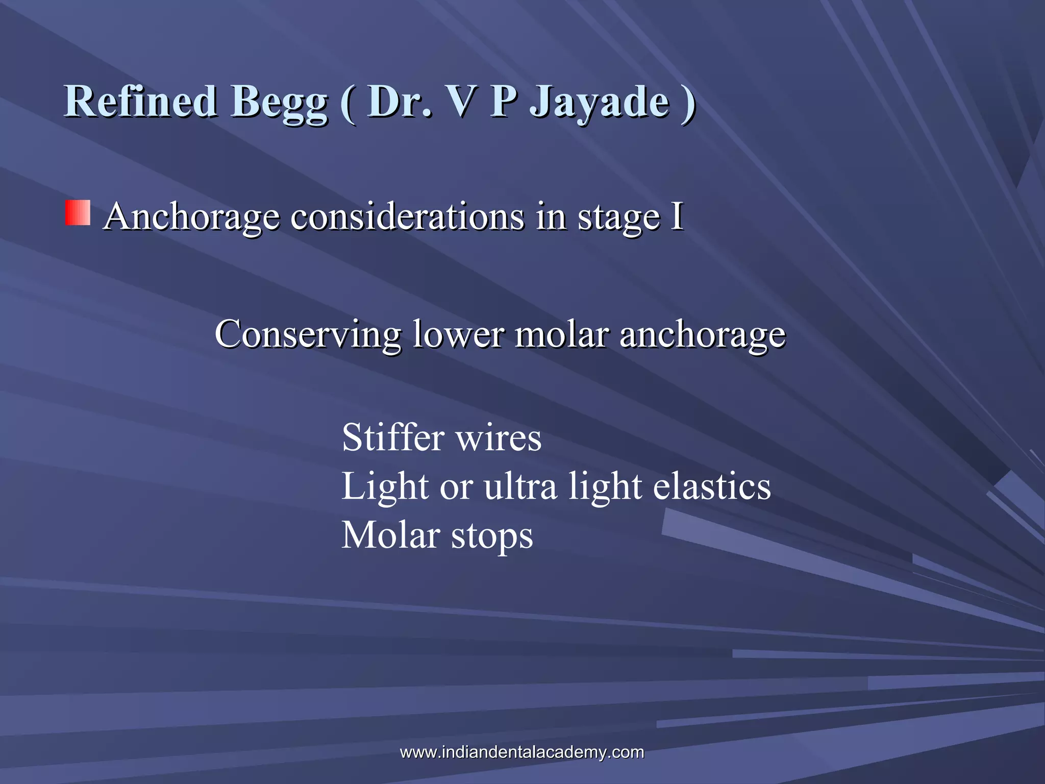Refined Begg ( Dr. V P Jayade )
Anchorage considerations in stage I
Conserving lower molar anchorage
Stiffer wires
Light or ultra light elastics
Molar stops

www.indiandentalacademy.com

 