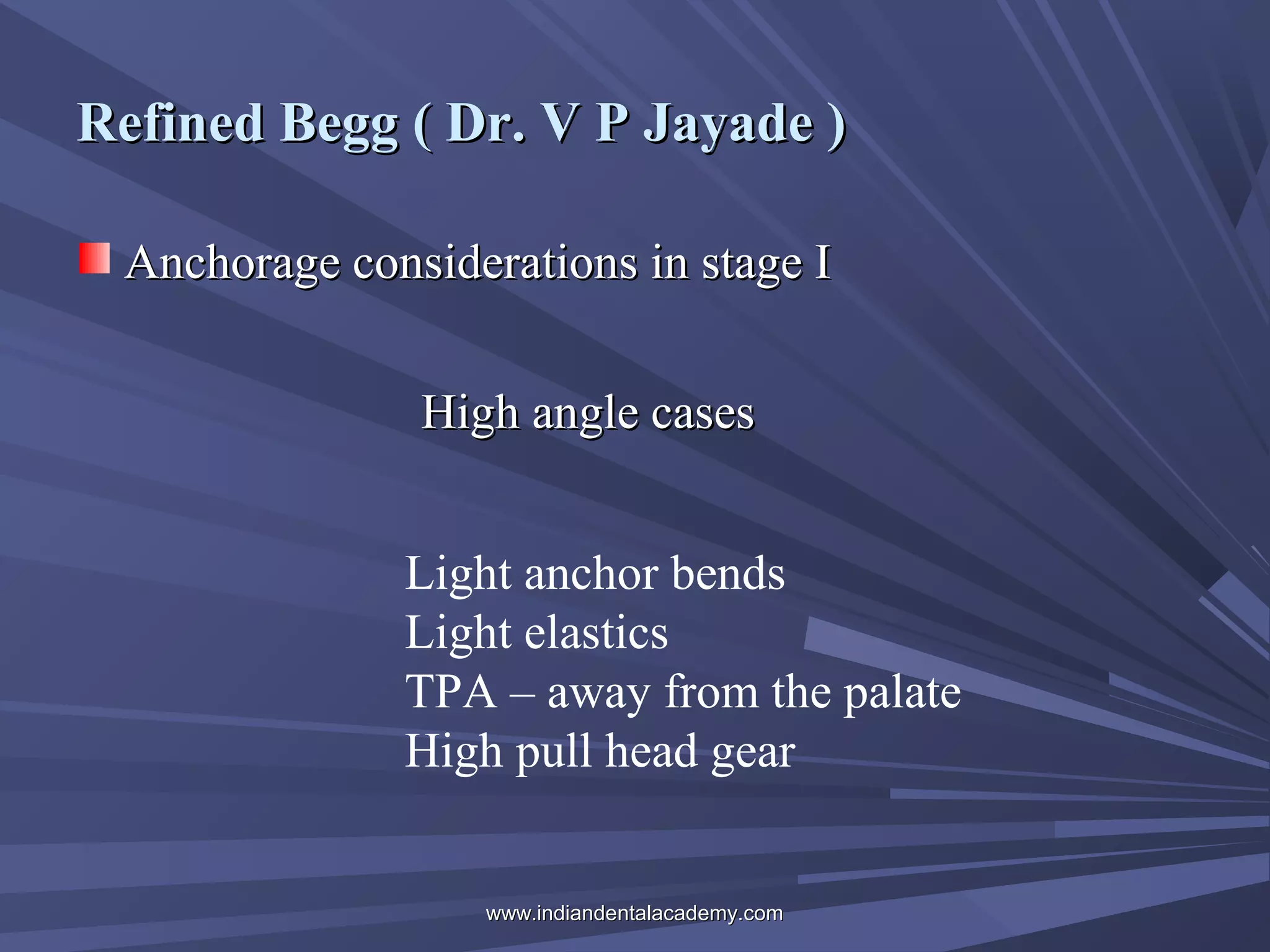 Refined Begg ( Dr. V P Jayade )
Anchorage considerations in stage I
High angle cases
Light anchor bends
Light elastics
TPA – away from the palate
High pull head gear

www.indiandentalacademy.com

 