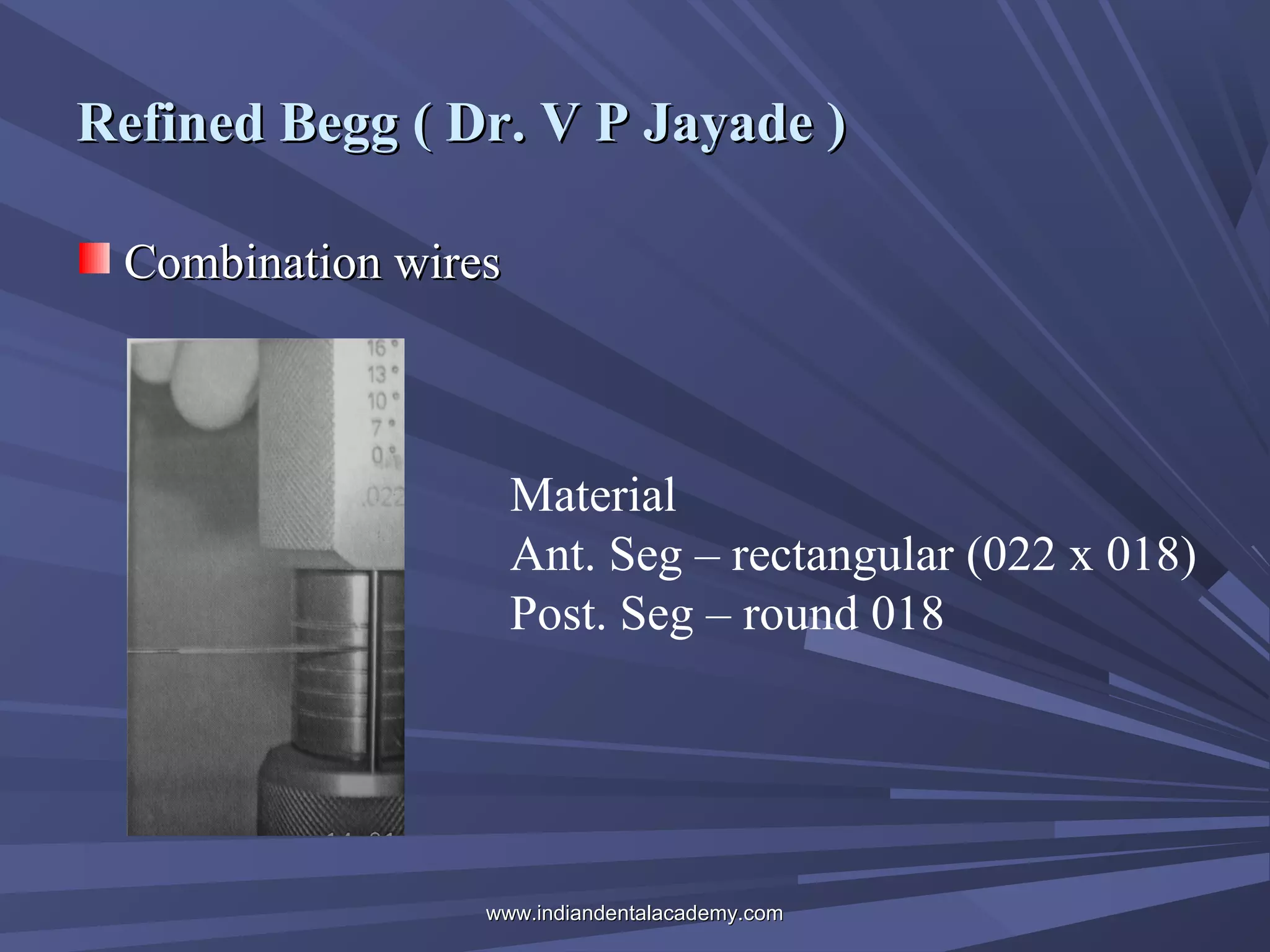 Refined Begg ( Dr. V P Jayade )
Combination wires

Material
Ant. Seg – rectangular (022 x 018)
Post. Seg – round 018

www.indiandentalacademy.com

 