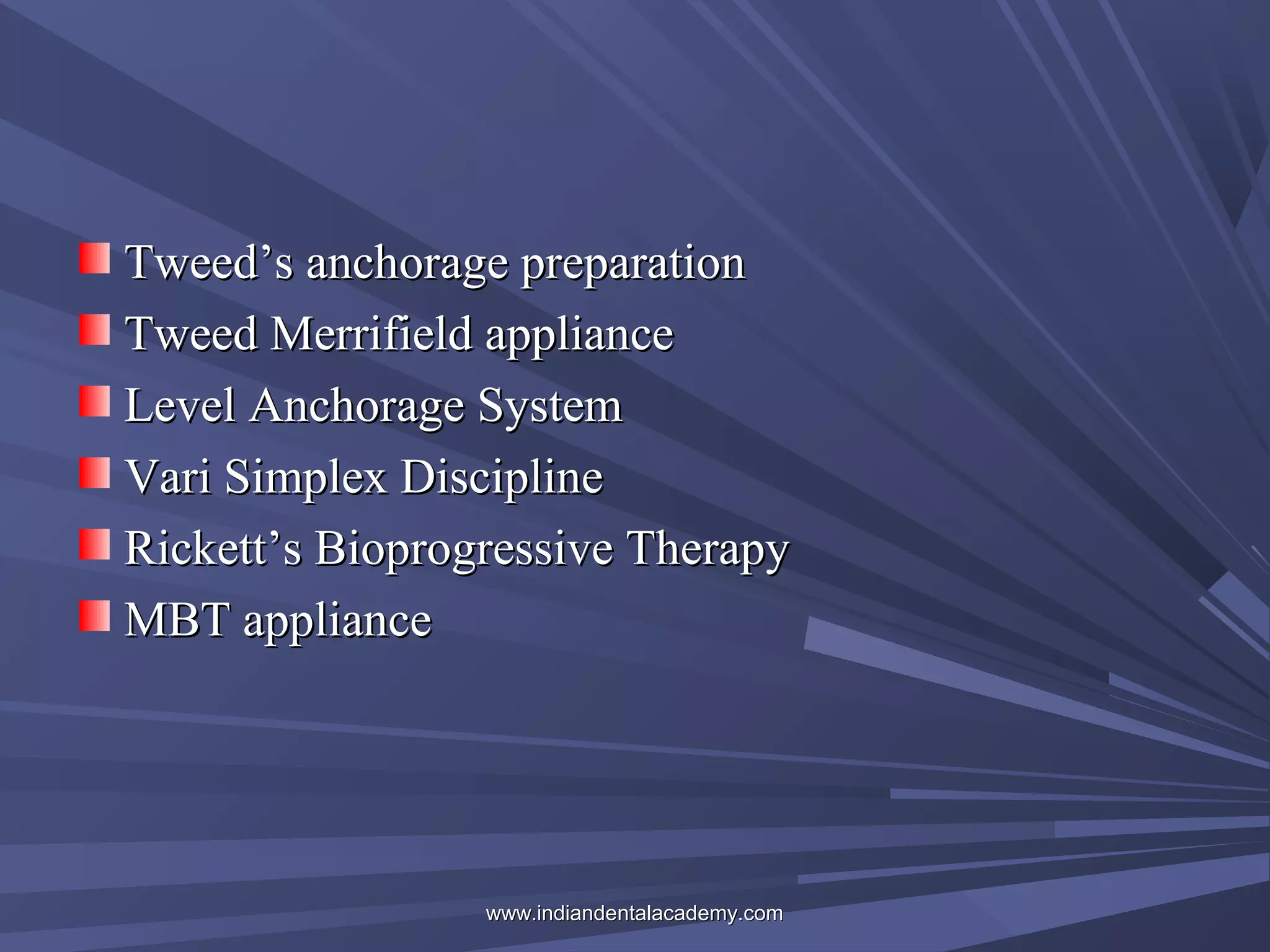 Tweed’s anchorage preparation
Tweed Merrifield appliance
Level Anchorage System
Vari Simplex Discipline
Rickett’s Bioprogressive Therapy
MBT appliance

www.indiandentalacademy.com

 