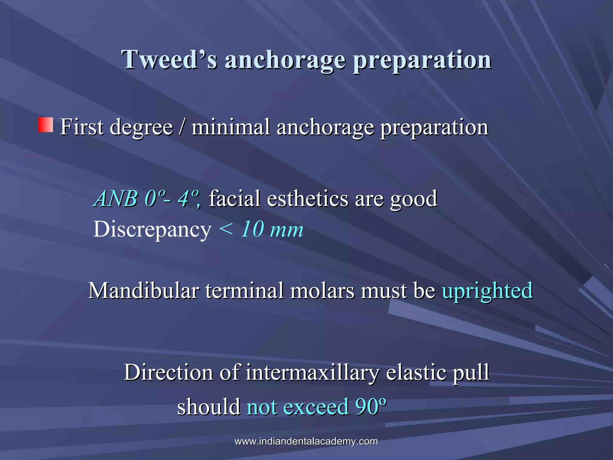 Tweed’s anchorage preparation
First degree / minimal anchorage preparation
ANB 0º- 4º, facial esthetics are good
Discrepancy < 10 mm
Mandibular terminal molars must be uprighted
Direction of intermaxillary elastic pull
should not exceed 90º
www.indiandentalacademy.com

 