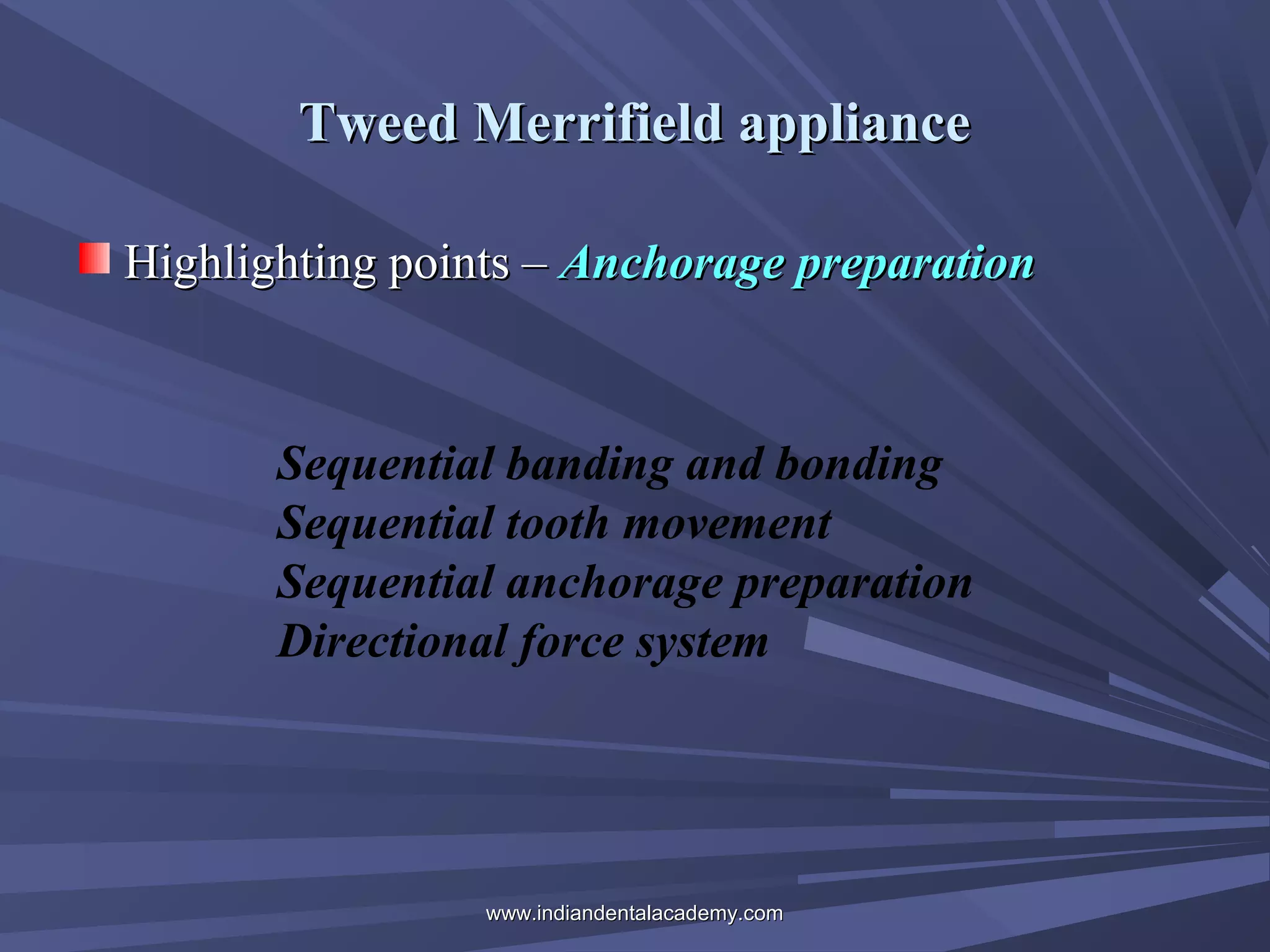 Tweed Merrifield appliance
Highlighting points – Anchorage preparation

Sequential banding and bonding
Sequential tooth movement
Sequential anchorage preparation
Directional force system

www.indiandentalacademy.com

 