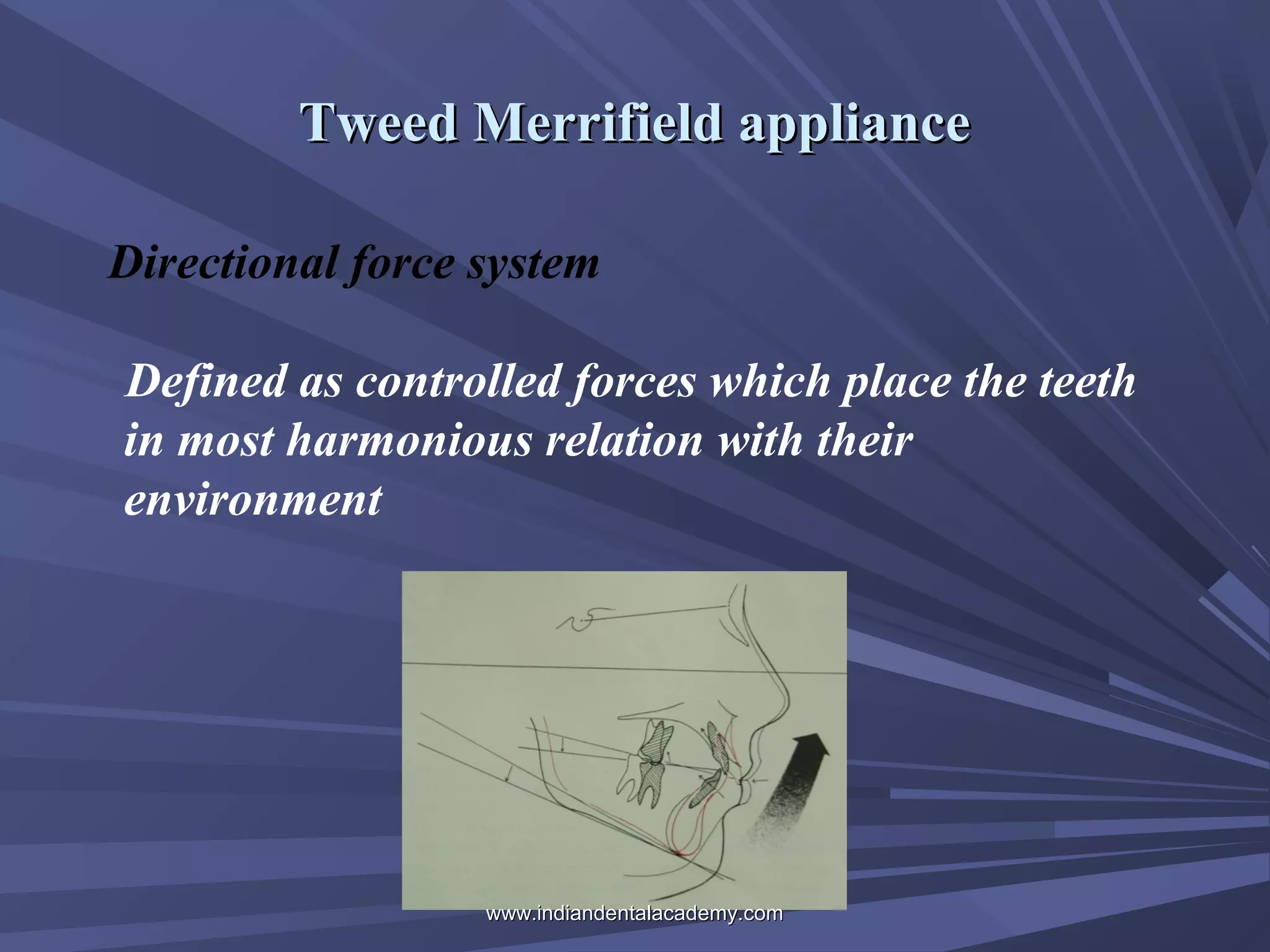 Tweed Merrifield appliance
Directional force system
Defined as controlled forces which place the teeth
in most harmonious relation with their
environment

www.indiandentalacademy.com

 