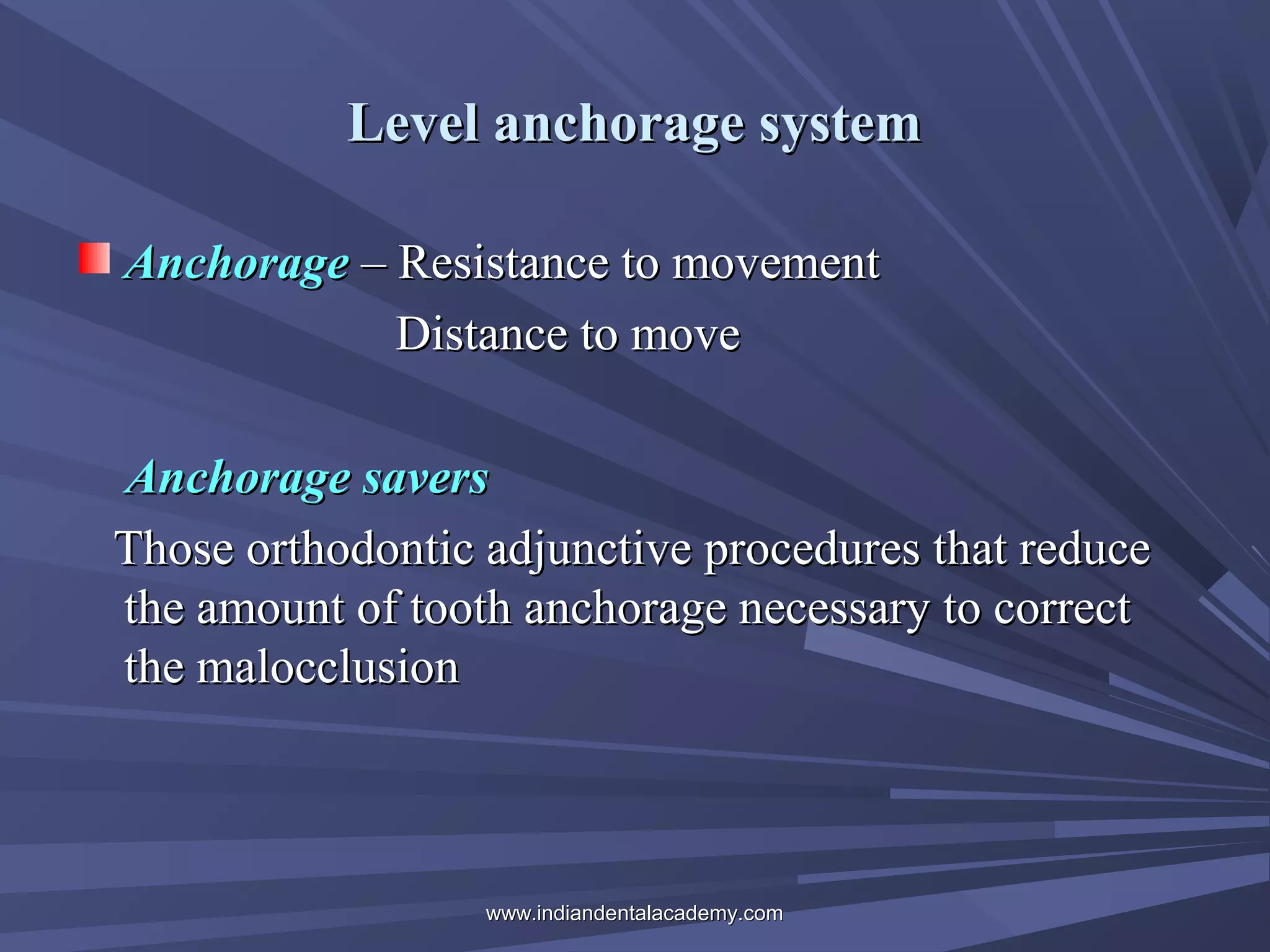 Level anchorage system
Anchorage – Resistance to movement
Distance to move
Anchorage savers
Those orthodontic adjunctive procedures that reduce
the amount of tooth anchorage necessary to correct
the malocclusion

www.indiandentalacademy.com

 