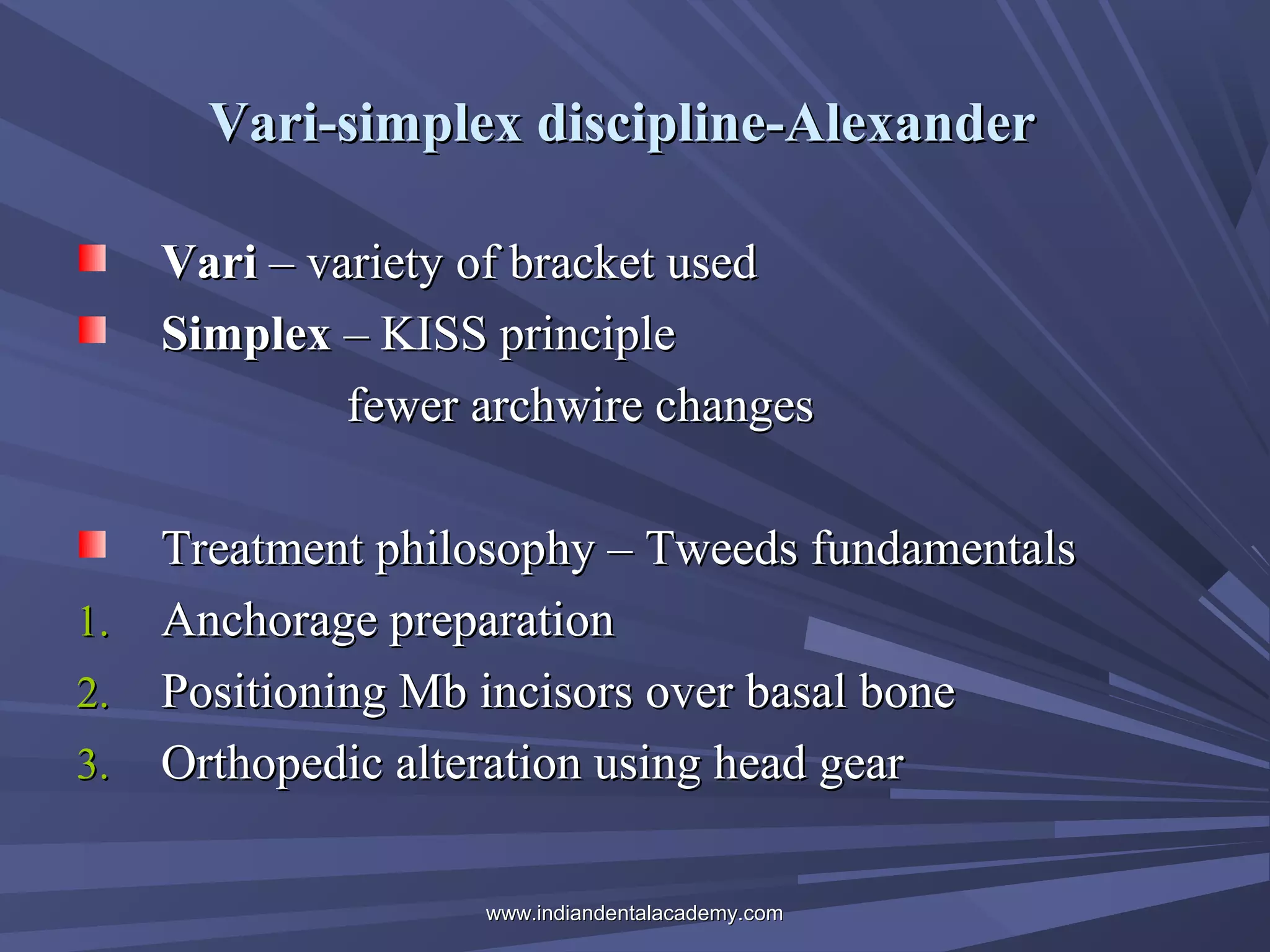 Vari-simplex discipline-Alexander
Vari – variety of bracket used
Simplex – KISS principle
fewer archwire changes

1.
2.
3.

Treatment philosophy – Tweeds fundamentals
Anchorage preparation
Positioning Mb incisors over basal bone
Orthopedic alteration using head gear
www.indiandentalacademy.com

 