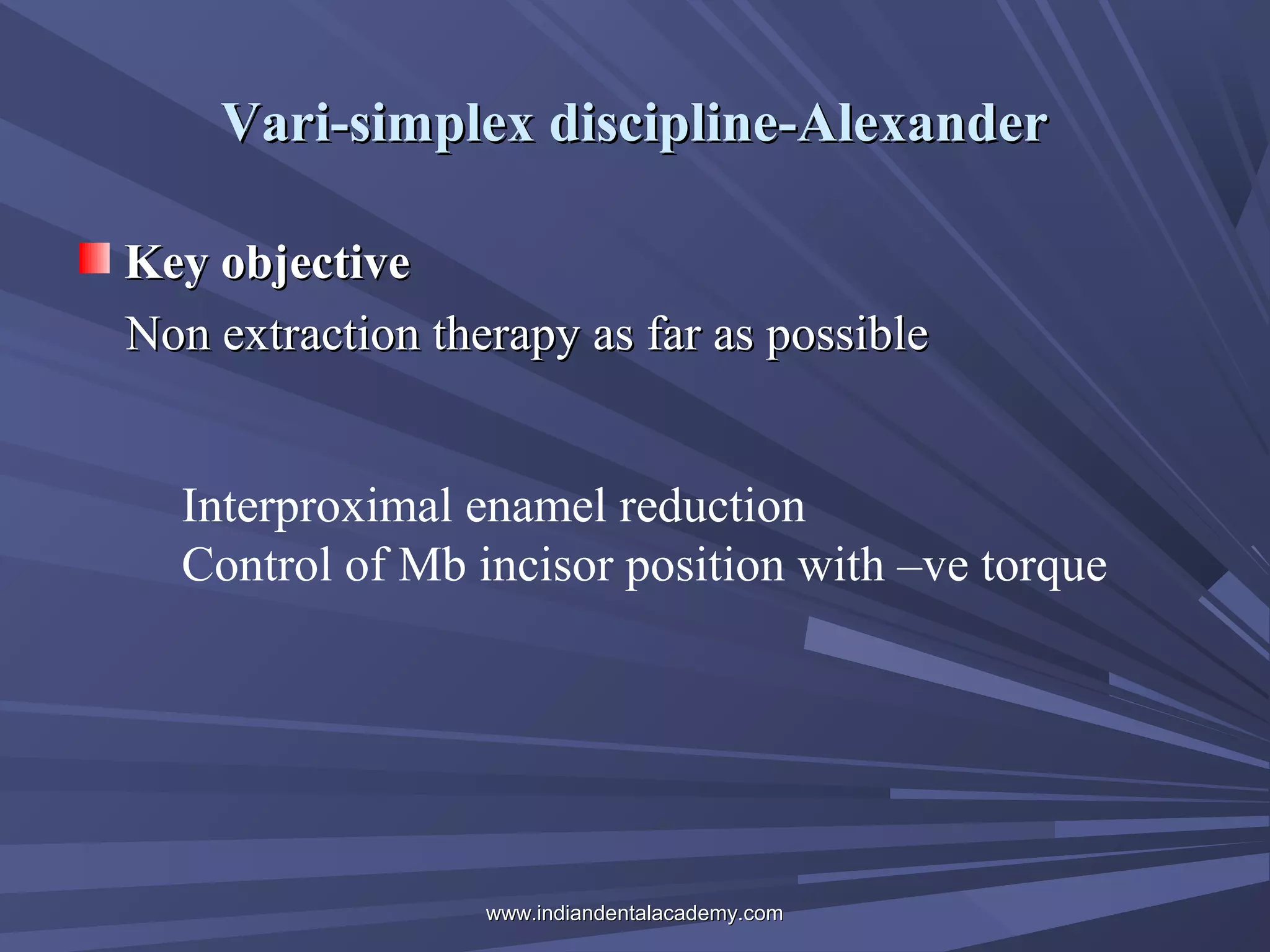 Vari-simplex discipline-Alexander
Key objective
Non extraction therapy as far as possible
Interproximal enamel reduction
Control of Mb incisor position with –ve torque

www.indiandentalacademy.com

 