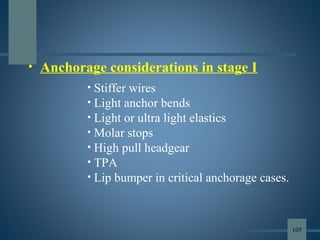 • Anchorage considerations in stage I
• Stiffer wires
• Light anchor bends
• Light or ultra light elastics
• Molar stops
• High pull headgear
• TPA
• Lip bumper in critical anchorage cases.
105
 