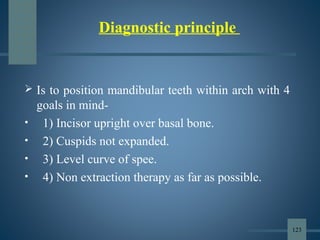 Diagnostic principle
 Is to position mandibular teeth within arch with 4
goals in mind-
• 1) Incisor upright over basal bone.
• 2) Cuspids not expanded.
• 3) Level curve of spee.
• 4) Non extraction therapy as far as possible.
123
 