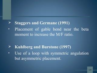  Staggers and Germane (1991)
• Placement of gable bend near the beta
moment to increase the M/F ratio.
 Kuhlberg and Burstone (1997)
• Use of a loop with symmetric angulation
but asymmetric placement.
129
 
