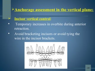  Incisor vertical control:
 Temporary increases in overbite during anterior
retraction.
 Avoid bracketing incisors or avoid tying the
wire in the incisor brackets.
Anchorage assessment in the vertical plane:
149
 