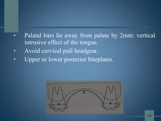 • Palatal bars lie away from palate by 2mm: vertical
intrusive effect of the tongue.
• Avoid cervical pull headgear.
• Upper or lower posterior biteplates.
152
 