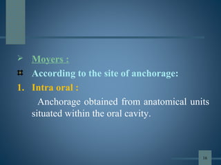  Moyers :
According to the site of anchorage:
1. Intra oral :
Anchorage obtained from anatomical units
situated within the oral cavity.
16
 