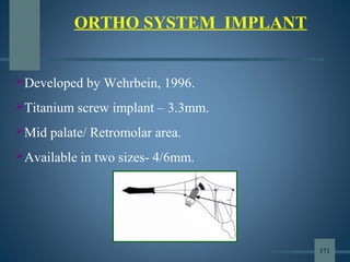 Developed by Wehrbein, 1996.
Titanium screw implant – 3.3mm.
Mid palate/ Retromolar area.
Available in two sizes- 4/6mm.
ORTHO SYSTEM IMPLANT
171
 