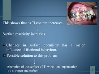 This shows that as Ti content increases
Surface reactivity increases
Changes in surface chemistry has a major
influence of frictional behaviour.
47
Possible solution to this problem
Alteration of the surface of Ti wires-ion implantation
by nitrogen and carbon
 
