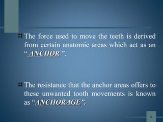The force used to move the teeth is derived
from certain anatomic areas which act as an
“ ANCHORANCHOR ”.
The resistance that the anchor areas offers to
these unwanted tooth movements is known
as “ANCHORAGEANCHORAGE”.”.
6
 