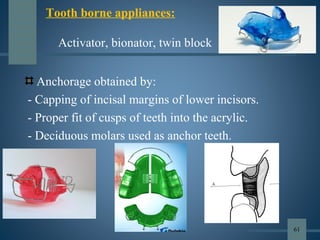Anchorage obtained by:
- Capping of incisal margins of lower incisors.
- Proper fit of cusps of teeth into the acrylic.
- Deciduous molars used as anchor teeth.
Tooth borne appliances:
Activator, bionator, twin block
61
 