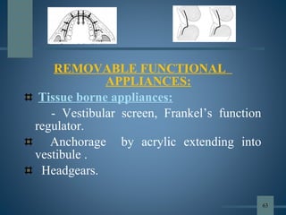REMOVABLE FUNCTIONAL
APPLIANCES:
Tissue borne appliances:
- Vestibular screen, Frankel’s function
regulator.
Anchorage by acrylic extending into
vestibule .
Headgears.
63
 