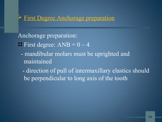  First Degree Anchorage preparation
Anchorage preparation:
First degree: ANB = 0 – 4
- mandibular molars must be uprighted and
maintained
- direction of pull of intermaxillary elastics should
be perpendicular to long axis of the tooth
68
 