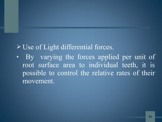  Use of Light differential forces.
• By varying the forces applied per unit of
root surface area to individual teeth, it is
possible to control the relative rates of their
movement.
86
 