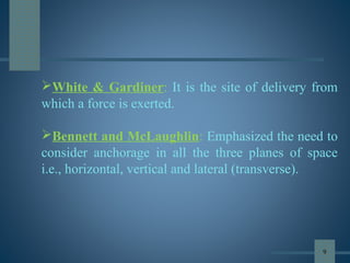 White & Gardiner: It is the site of delivery from
which a force is exerted.
Bennett and McLaughlin: Emphasized the need to
consider anchorage in all the three planes of space
i.e., horizontal, vertical and lateral (transverse).
9
 
