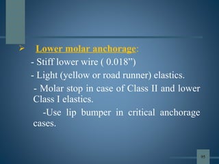  Lower molar anchorage:
- Stiff lower wire ( 0.018”)
- Light (yellow or road runner) elastics.
- Molar stop in case of Class II and lower
Class I elastics.
-Use lip bumper in critical anchorage
cases.
95
 