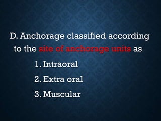 D. Anchorage classified according
to the site of anchorage units as
1. Intraoral
2. Extra oral
3. Muscular
 