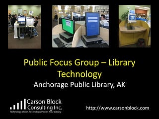 Public Focus Group – Library
               Technology
        Anchorage Public Library, AK

://                     http://www.carsonblock.com
 