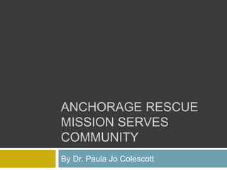 ANCHORAGE RESCUE
MISSION SERVES
COMMUNITY
By Dr. Paula Jo Colescott
 