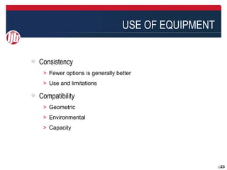 USE OF EQUIPMENT


Consistency
 ＞ Fewer options is generally better
 ＞ Use and limitations

Compatibility
 ＞ Geometric
 ＞ Environmental
 ＞ Capacity




                                                   2323
 