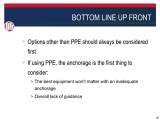 BOTTOM LINE UP FRONT

Options other than PPE should always be considered
first
If using PPE, the anchorage is the first thing to
consider:
 ＞ The best equipment won’t matter with an inadequate
    anchorage
 ＞ Overall lack of guidance



                                                        33
 