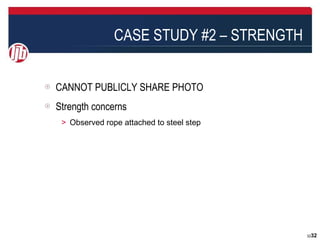 CASE STUDY #2 – STRENGTH


CANNOT PUBLICLY SHARE PHOTO
Strength concerns
＞ Observed rope attached to steel step




                                         3232
 