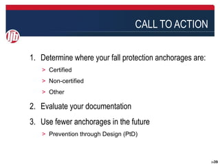 CALL TO ACTION

1. Determine where your fall protection anchorages are:
   ＞ Certified
   ＞ Non-certified
   ＞ Other

2. Evaluate your documentation
3. Use fewer anchorages in the future
   ＞ Prevention through Design (PtD)



                                                          3939
 