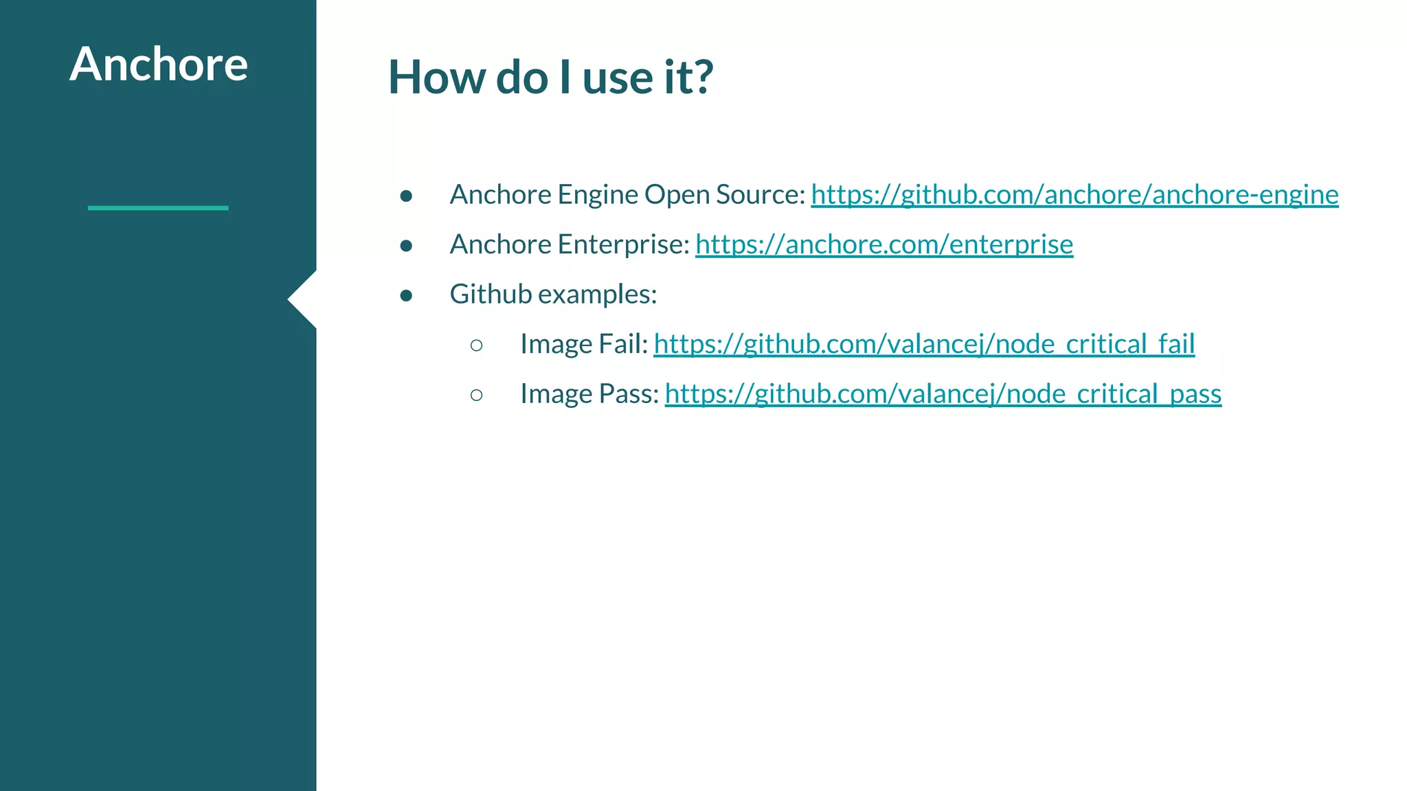 How do I use it?Anchore ● Anchore Engine Open Source: https://github.com/anchore/anchore-engine ● Anchore Enterprise: https://anchore.com/enterprise ● Github examples: ○ Image Fail: https://github.com/valancej/node_critical_fail ○ Image Pass: https://github.com/valancej/node_critical_pass 