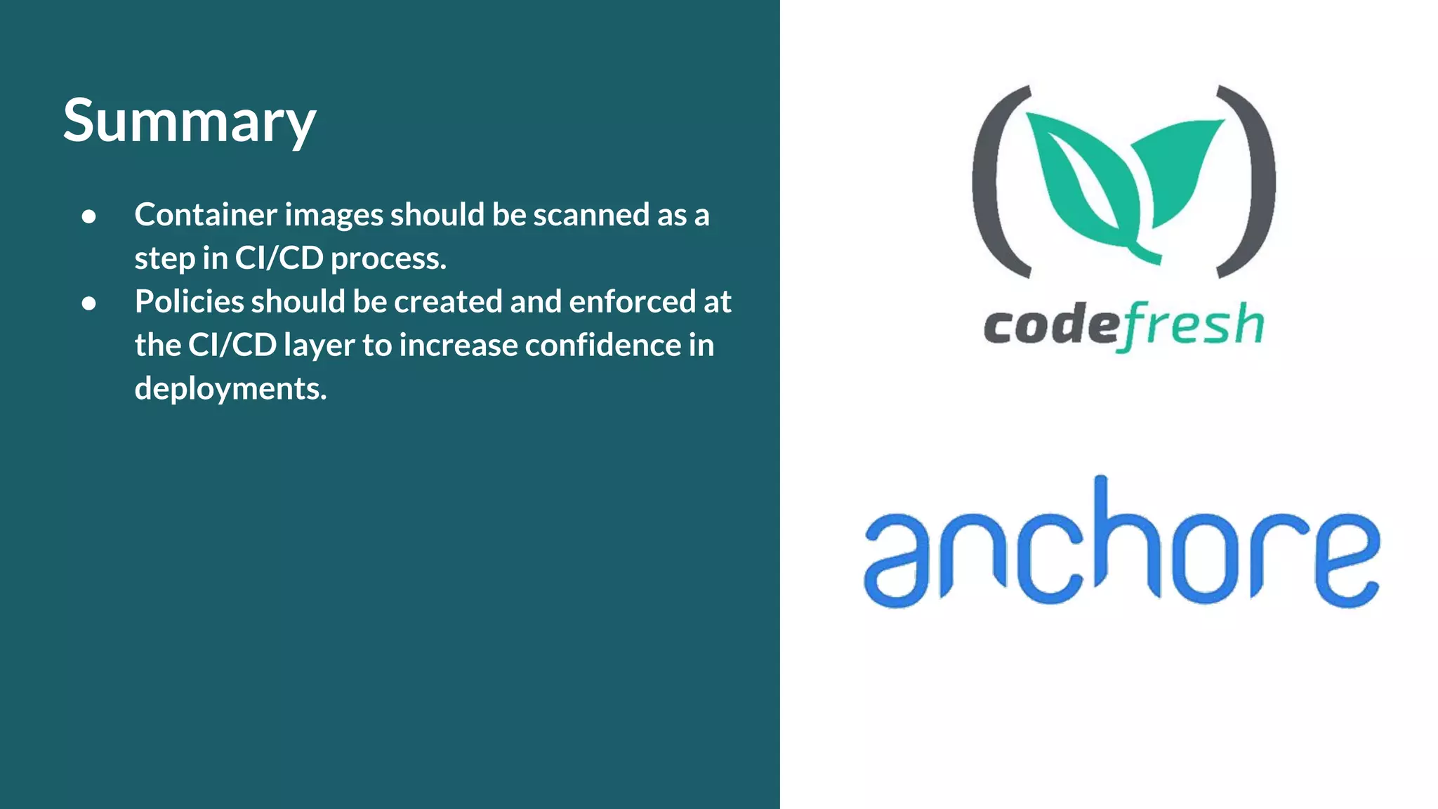 Summary ● Container images should be scanned as a step in CI/CD process. ● Policies should be created and enforced at the CI/CD layer to increase confidence in deployments. 