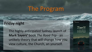 The Program
Friday night
The highly anticipated Sydney launch of
Mark Sayers’ book The Road Trip - an
unlikely theory that will change how you
view culture, the Church, an yourself.