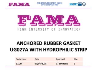 ANCHORED RUBBER GASKET UG027A
WITH HYDROPHILIC STRIP
ANCHORED RUBBER GASKET
UG027A WITH HYDROPHILIC STRIP
Redaction Date Approval Rév.
S.LUPI 07/04/2015 G. BOMBEN 1
 