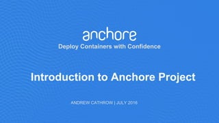 Deploy Containers with Confidence
ANDREW CATHROW | JULY 2016
Introduction to Anchore Project
 