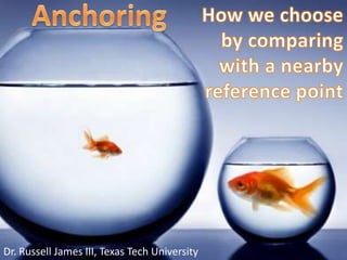 Anchoring How we choose by comparing with a nearby reference point Dr. Russell James III, Texas Tech University 