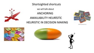 Shortsighted shortcuts
we will talk about
ANCHORING
AWAILABILITY HEURİSTİC
HEURISTIC IN DECISION MAKING
 