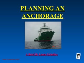 PLANNING ANPLANNING AN
ANCHORAGEANCHORAGE
Grunt Productions 2007
A Brief By Lance GrindleyA Brief By Lance Grindley
 