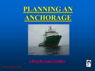 PLANNING AN
ANCHORAGE
Grunt Productions 2007
A Brief By Lance Grindley
 