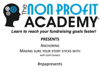1
Anchoring your story
January 2016
The Nonprofit Academy
PRESENTS!
PRESENTS
ANCHORING
MAKING SURE YOUR STORY STICKS WITH
with Leah Eustace
#npapresents
 
