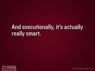 And executionally, it’s actually
really smart.

GARY
VAYNERCHUK

GARYVAYNERCHUK.COM

 