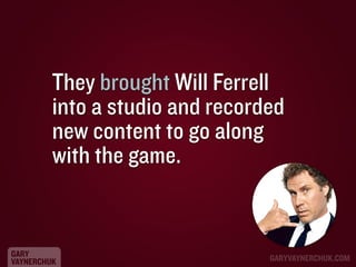 They brought Will Ferrell
into a studio and recorded
new content to go along
with the game.

GARY
VAYNERCHUK

GARYVAYNERCH...