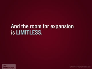 And the room for expansion
is LIMITLESS.

GARY
VAYNERCHUK

GARYVAYNERCHUK.COM

 